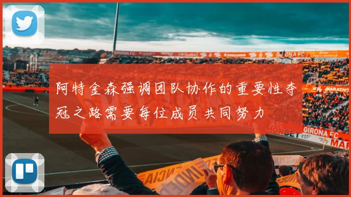 阿特金森强调团队协作的重要性夺冠之路需要每位成员共同努力