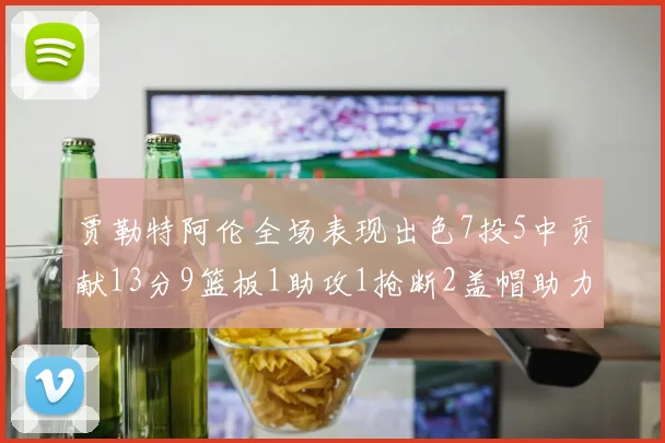 贾勒特阿伦全场表现出色7投5中贡献13分9篮板1助攻1抢断2盖帽助力球队胜利