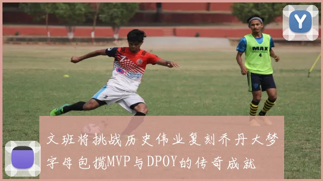 文班将挑战历史伟业复刻乔丹大梦字母包揽MVP与DPOY的传奇成就
