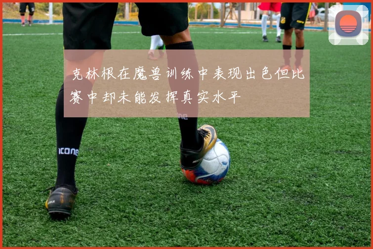 克林根在魔兽训练中表现出色但比赛中却未能发挥真实水平
