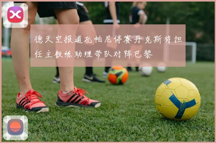 德天空报道孔帕尼停赛丹克斯将担任主教练助理带队对阵巴黎