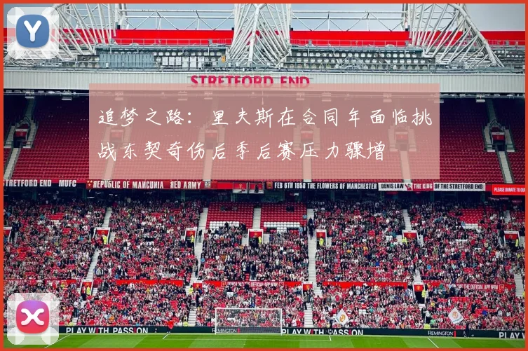 追梦之路：里夫斯在合同年面临挑战东契奇伤后季后赛压力骤增