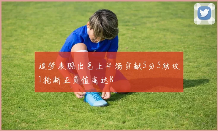 追梦表现出色上半场贡献5分5助攻1抢断正负值高达8